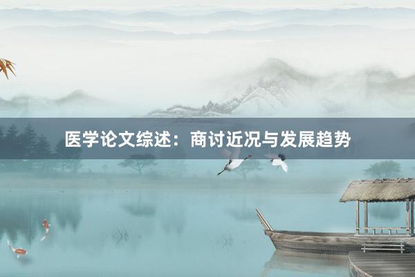 医学论文综述：商讨近况与发展趋势