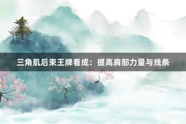 三角肌后束王牌看成：提高肩部力量与线条
