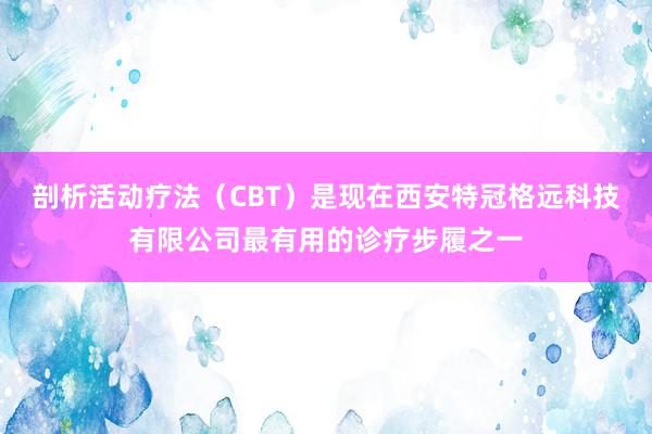 剖析活动疗法(CBT)是现在西安特冠格远科技有限公司最有用的诊疗步履之一