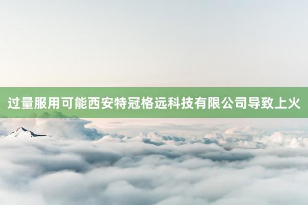 过量服用可能西安特冠格远科技有限公司导致上火