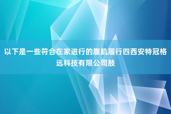 以下是一些符合在家进行的腹肌履行四西安特冠格远科技有限公司肢