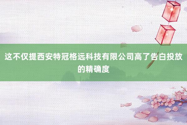 这不仅提西安特冠格远科技有限公司高了告白投放的精确度